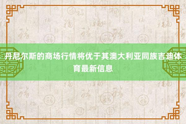 丹尼尔斯的商场行情将优于其澳大利亚同族吉迪体育最新信息