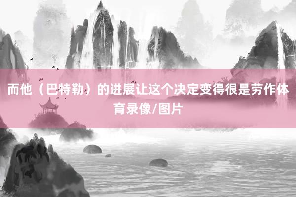 而他（巴特勒）的进展让这个决定变得很是劳作体育录像/图片