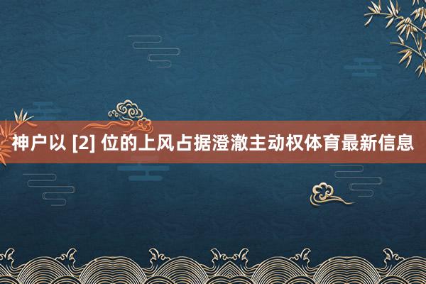 神户以 [2] 位的上风占据澄澈主动权体育最新信息