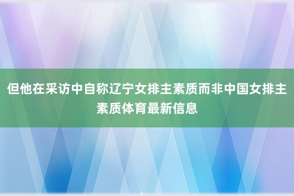 但他在采访中自称辽宁女排主素质而非中国女排主素质体育最新信息