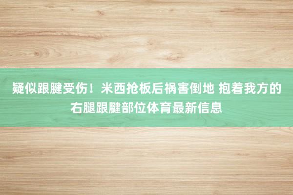 疑似跟腱受伤！米西抢板后祸害倒地 抱着我方的右腿跟腱部位体育最新信息