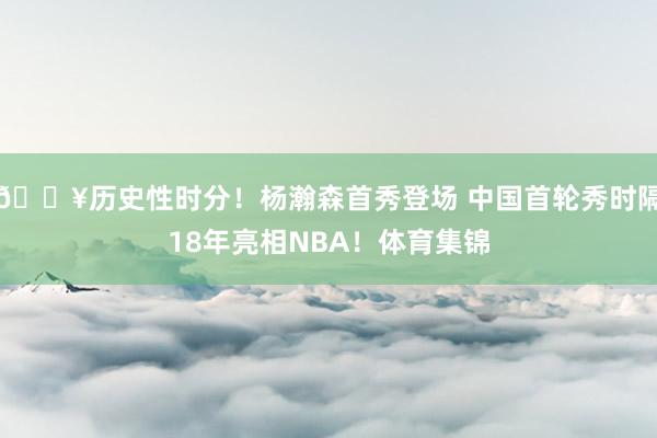 🔥历史性时分！杨瀚森首秀登场 中国首轮秀时隔18年亮相NBA！体育集锦