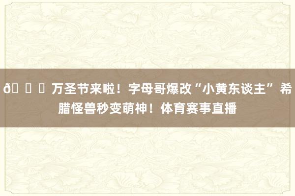 🎃万圣节来啦！字母哥爆改“小黄东谈主” 希腊怪兽秒变萌神！体育赛事直播