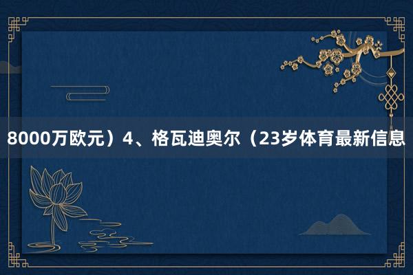 8000万欧元）4、格瓦迪奥尔（23岁体育最新信息