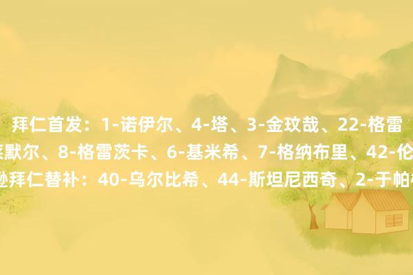 拜仁首发：1-诺伊尔、4-塔、3-金玟哉、22-格雷罗、20-比朔夫、27-莱默尔、8-格雷茨卡、6-基米希、7-格纳布里、42-伦纳特·卡尔、11-杰克逊拜仁替补：40-乌尔比希、44-斯坦尼西奇、2-于帕梅卡诺、23-博伊、45-帕夫洛维奇、17-奥利塞、36-维斯多姆·麦克、9-凯恩、14-迪亚斯勒沃库森首发：1-弗莱肯、4-宽萨、5-巴代、12-塔普索巴、13-阿图尔、44-贝洛西安、24-阿莱克斯·加西亚、8-安德里希、19-波库、9-埃切维里、14-希克勒沃库森替补：28-布拉斯维希、30-马扎、17-本·塞吉尔、27-门萨、20-格里马尔多、18-萨尔科、11-泰里耶、35-科法内、7-霍夫曼【赛前信息】    体育录像/图片