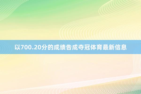 以700.20分的成绩告成夺冠体育最新信息