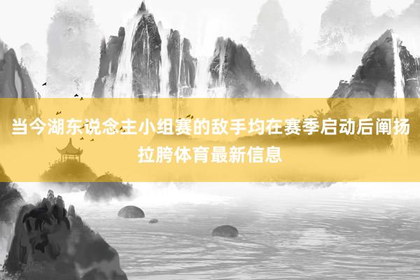 当今湖东说念主小组赛的敌手均在赛季启动后阐扬拉胯体育最新信息