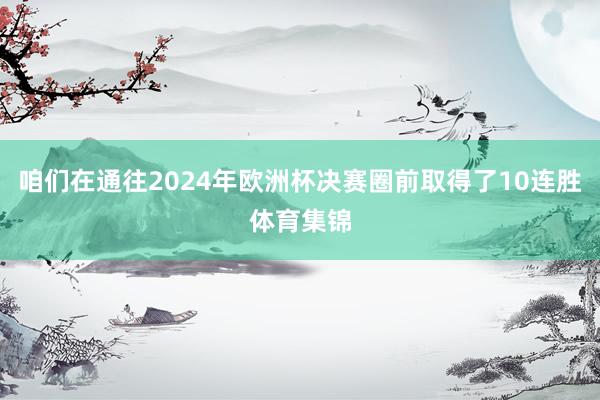 咱们在通往2024年欧洲杯决赛圈前取得了10连胜体育集锦