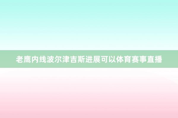 老鹰内线波尔津吉斯进展可以体育赛事直播