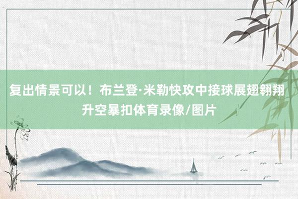 复出情景可以！布兰登·米勒快攻中接球展翅翱翔 升空暴扣体育录像/图片
