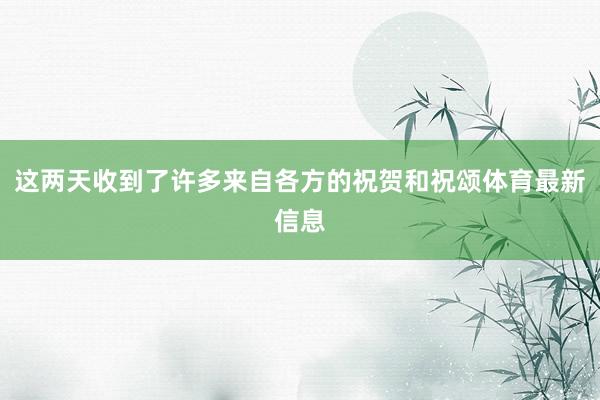 这两天收到了许多来自各方的祝贺和祝颂体育最新信息