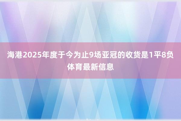 海港2025年度于今为止9场亚冠的收货是1平8负体育最新信息