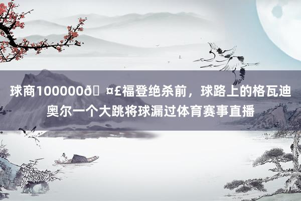 球商100000🤣福登绝杀前，球路上的格瓦迪奥尔一个大跳将球漏过体育赛事直播