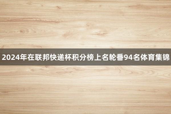 2024年在联邦快递杯积分榜上名轮番94名体育集锦