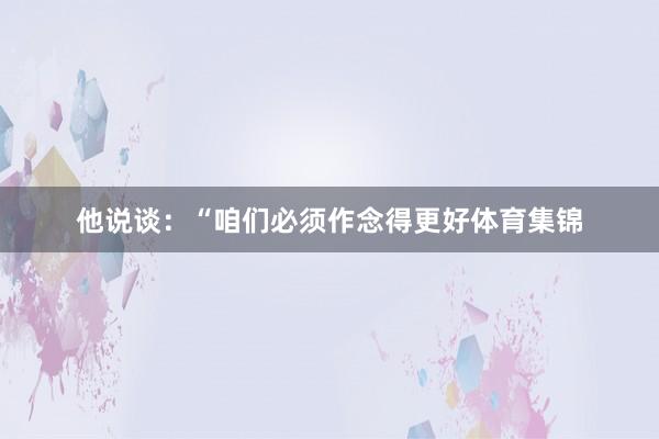 他说谈：“咱们必须作念得更好体育集锦