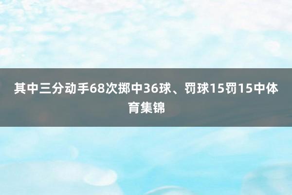 其中三分动手68次掷中36球、罚球15罚15中体育集锦