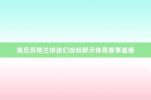 赛后苏格兰球迷们纷纷默示体育赛事直播