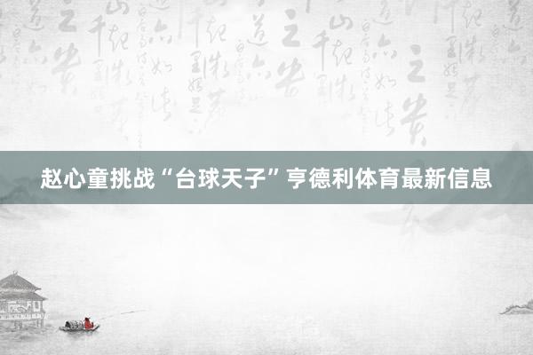 赵心童挑战“台球天子”亨德利体育最新信息