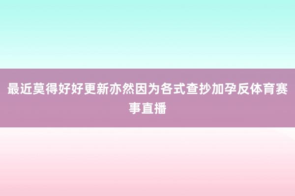 最近莫得好好更新亦然因为各式查抄加孕反体育赛事直播