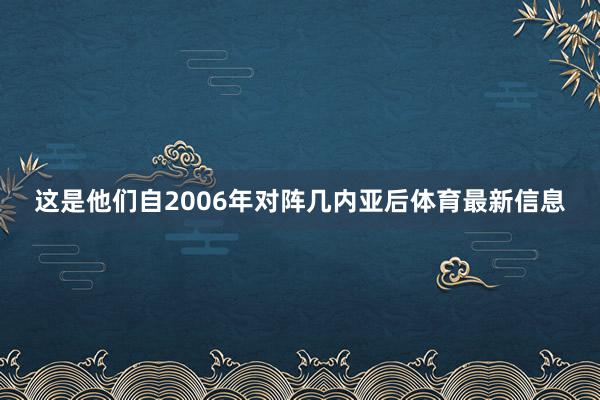 这是他们自2006年对阵几内亚后体育最新信息