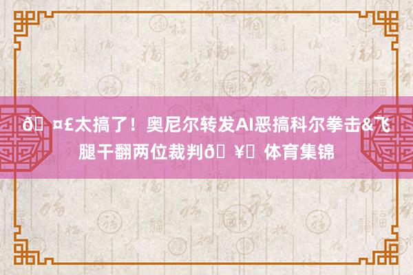 🤣太搞了！奥尼尔转发AI恶搞科尔拳击&飞腿干翻两位裁判🥊体育集锦