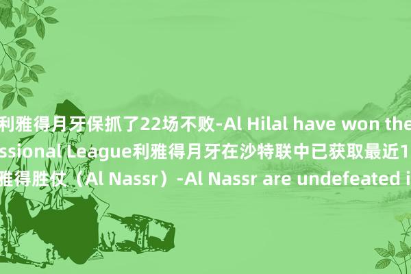 利雅得月牙保抓了22场不败-Al Hilal have won their last 10 games in Professional League利雅得月牙在沙特联中已获取最近10场比赛利雅得胜仗（Al Nassr）-Al Nassr are undefeated in 11 of their last 13 league games利雅得胜仗在最近13场沙特联中保抓11场不败-The team of Al Nassr managed to score at least one goal in all their last 47 matches in Professional League利雅得胜仗在沙特联的近47场比赛中场均至少打进一球-At least 2 goals have been scored by Al Nassr in all of their last 9 away matches in Professional League利雅得胜仗在沙特联最近9场客场比赛中场均至少打进2球体育集锦
