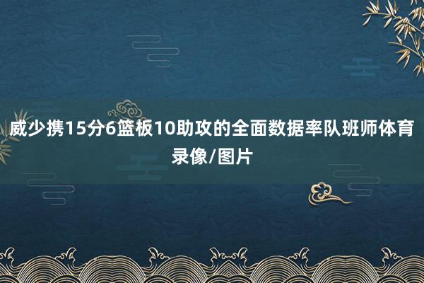 威少携15分6篮板10助攻的全面数据率队班师体育录像/图片