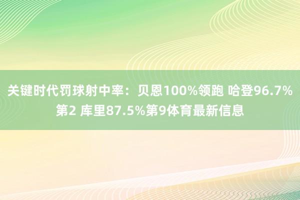 关键时代罚球射中率：贝恩100%领跑 哈登96.7%第2 库里87.5%第9体育最新信息