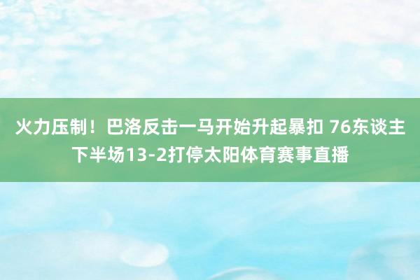 火力压制！巴洛反击一马开始升起暴扣 76东谈主下半场13-2打停太阳体育赛事直播