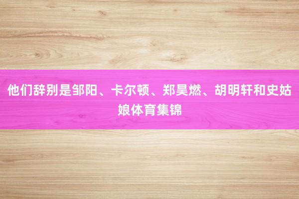 他们辞别是邹阳、卡尔顿、郑昊燃、胡明轩和史姑娘体育集锦