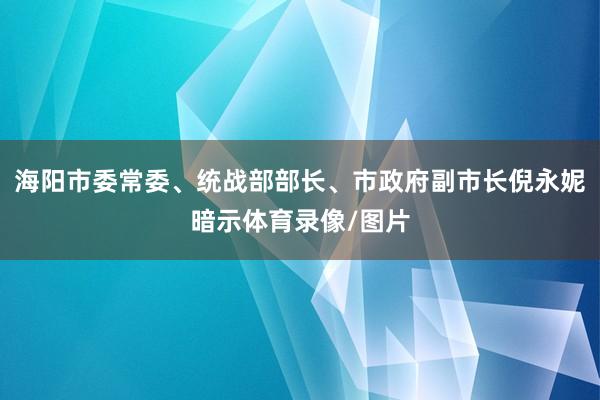 海阳市委常委、统战部部长、市政府副市长倪永妮暗示体育录像/图片