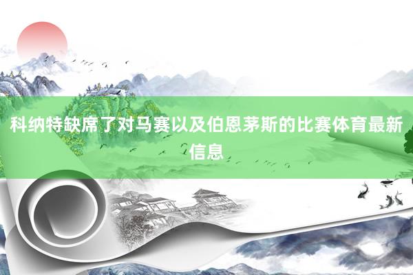 科纳特缺席了对马赛以及伯恩茅斯的比赛体育最新信息