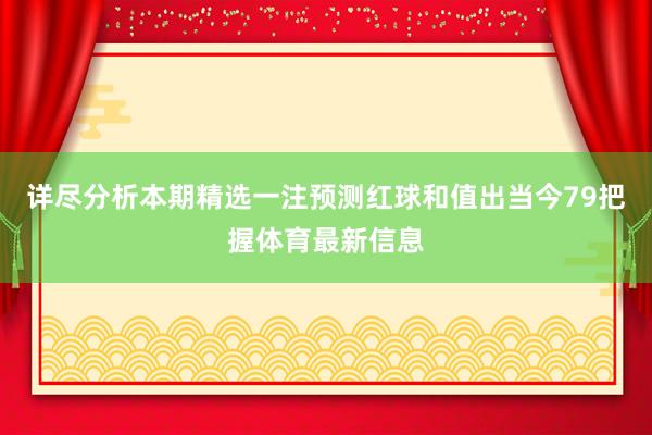 详尽分析本期精选一注预测红球和值出当今79把握体育最新信息