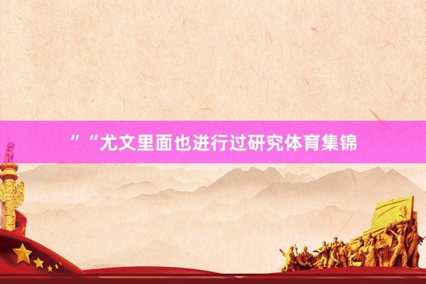 ”“尤文里面也进行过研究体育集锦