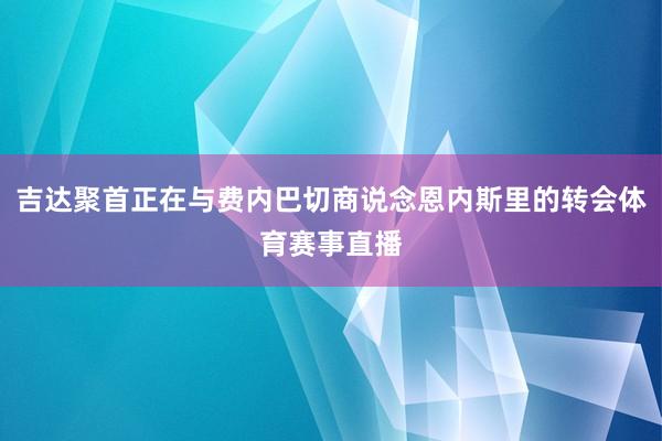 吉达聚首正在与费内巴切商说念恩内斯里的转会体育赛事直播
