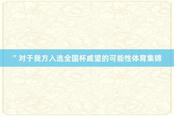 ”对于我方入选全国杯威望的可能性体育集锦