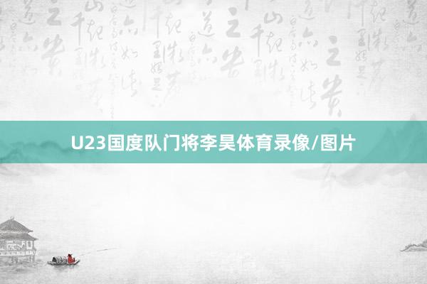 U23国度队门将李昊体育录像/图片
