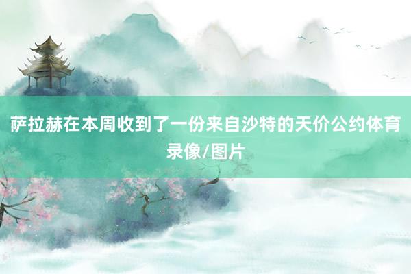 萨拉赫在本周收到了一份来自沙特的天价公约体育录像/图片