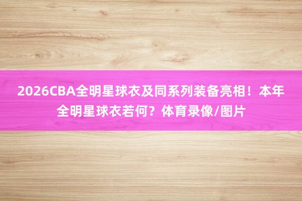 2026CBA全明星球衣及同系列装备亮相！本年全明星球衣若何？体育录像/图片
