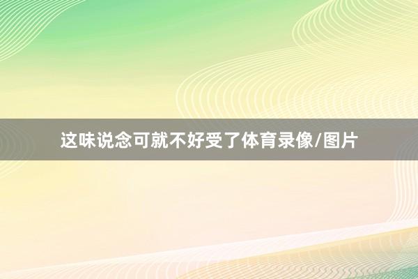 这味说念可就不好受了体育录像/图片