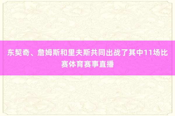 东契奇、詹姆斯和里夫斯共同出战了其中11场比赛体育赛事直播