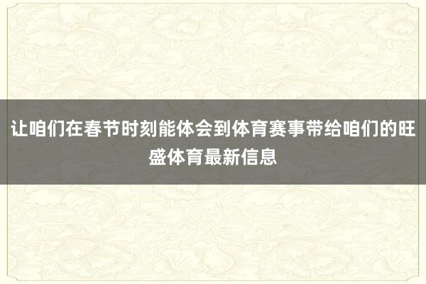 让咱们在春节时刻能体会到体育赛事带给咱们的旺盛体育最新信息
