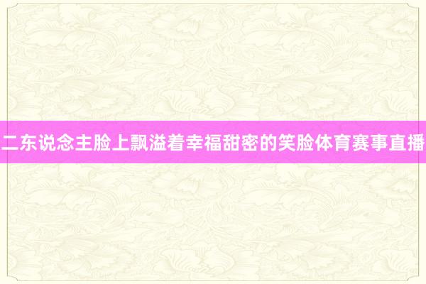 二东说念主脸上飘溢着幸福甜密的笑脸体育赛事直播