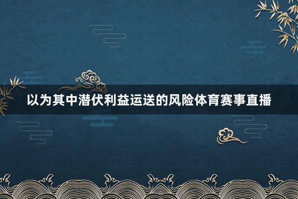 以为其中潜伏利益运送的风险体育赛事直播