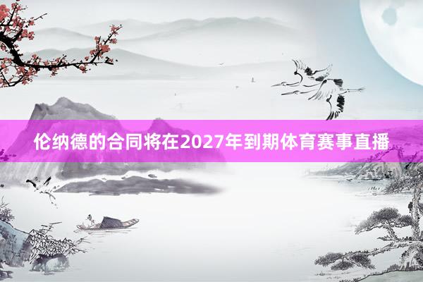 伦纳德的合同将在2027年到期体育赛事直播