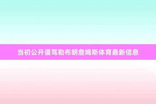 当初公开谩骂勒布朗詹姆斯体育最新信息