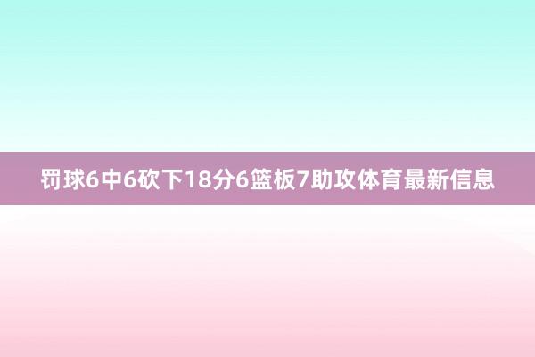 罚球6中6砍下18分6篮板7助攻体育最新信息