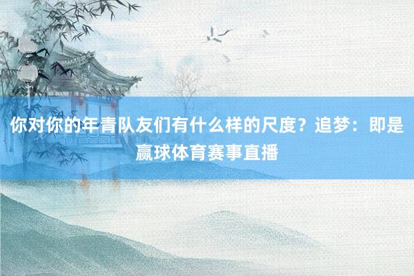 你对你的年青队友们有什么样的尺度?追梦:即是赢球体育赛事直播