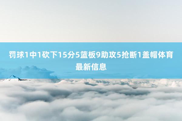 罚球1中1砍下15分5篮板9助攻5抢断1盖帽体育最新信息