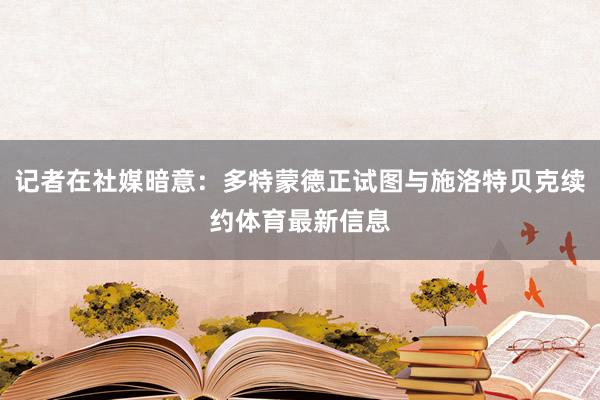 记者在社媒暗意：多特蒙德正试图与施洛特贝克续约体育最新信息
